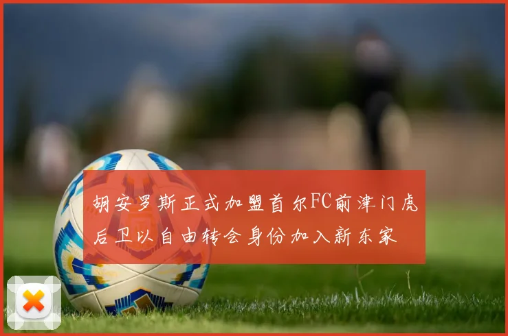 胡安罗斯正式加盟首尔FC前津门虎后卫以自由转会身份加入新东家